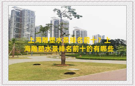 上海雕塑水景排名前十？上海雕塑水景排名前十的有哪些