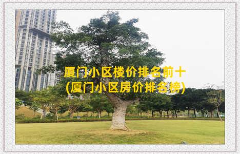 厦门小区楼价排名前十(厦门小区房价排名榜)