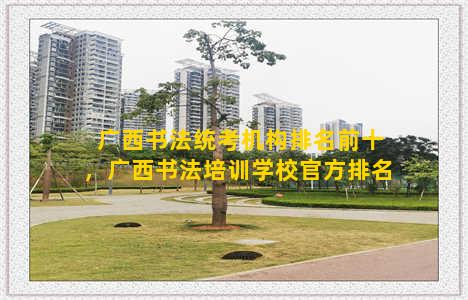 广西书法统考机构排名前十，广西书法培训学校官方排名
