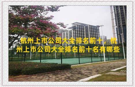 杭州上市公司大全排名前十，杭州上市公司大全排名前十名有哪些