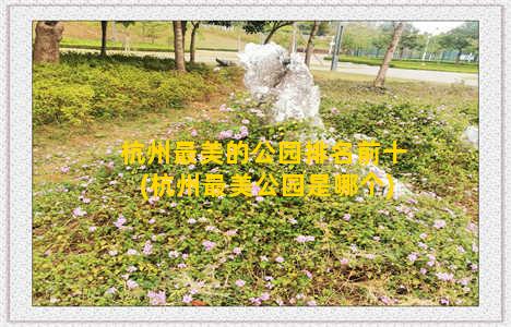 杭州最美的公园排名前十(杭州最美公园是哪个)