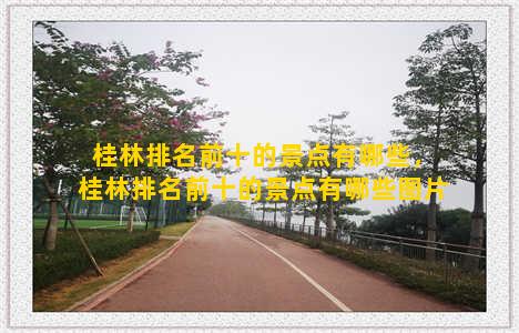 桂林排名前十的景点有哪些，桂林排名前十的景点有哪些图片