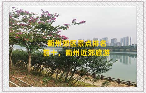 衢州郊区景点排名前十，衢州近郊旅游