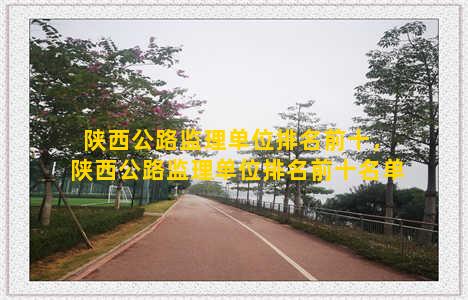 陕西公路监理单位排名前十，陕西公路监理单位排名前十名单